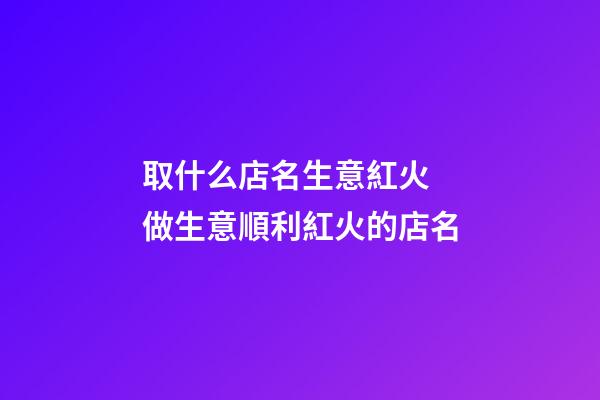取什么店名生意紅火 做生意順利紅火的店名-第1張-店鋪起名-玄機派